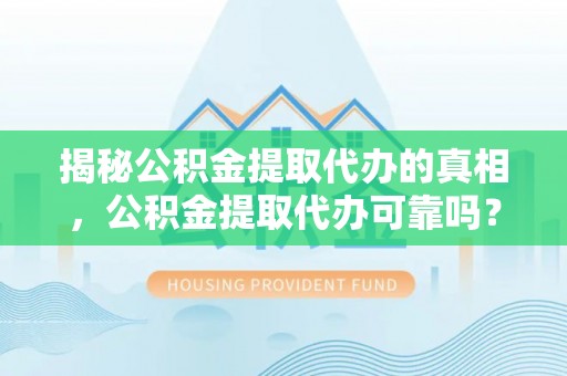 武乡揭秘公积金提取代办的真相，公积金提取代办可靠吗？