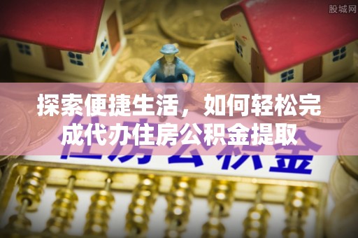 武乡探索便捷生活，如何轻松完成代办住房公积金提取