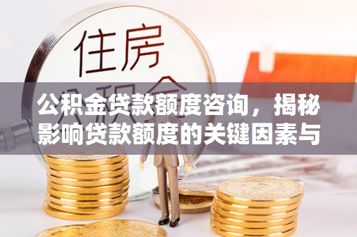 武乡公积金贷款额度咨询，揭秘影响贷款额度的关键因素与实用攻略
