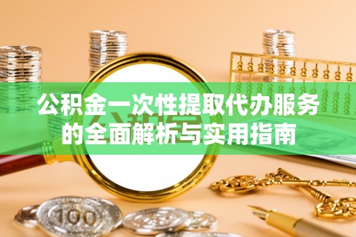 武乡公积金一次性提取代办服务的全面解析与实用指南