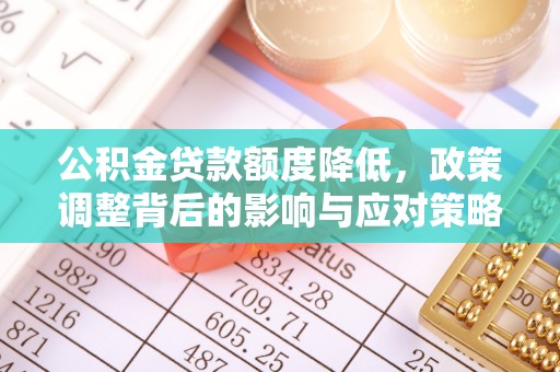 武乡公积金贷款额度降低，政策调整背后的影响与应对策略