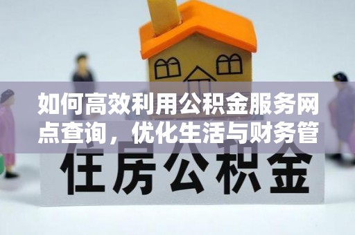 武乡如何高效利用公积金服务网点查询，优化生活与财务管理