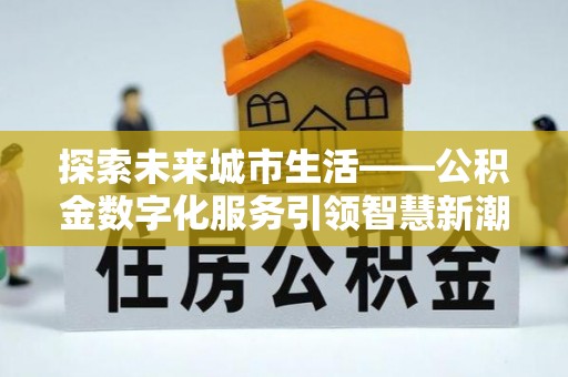 武乡探索未来城市生活——公积金数字化服务引领智慧新潮流