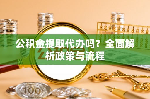 武乡公积金提取代办吗？全面解析政策与流程