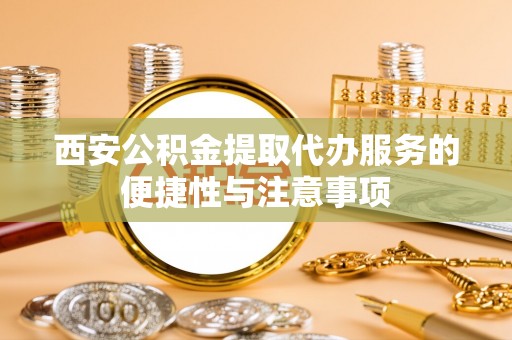 武乡西安公积金提取代办服务的便捷性与注意事项