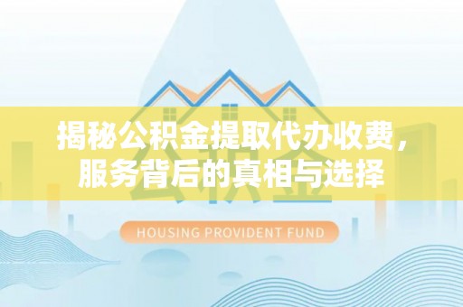 武乡揭秘公积金提取代办收费，服务背后的真相与选择
