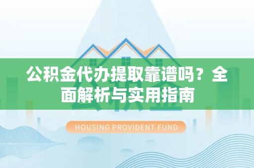 武乡公积金代办提取靠谱吗？全面解析与实用指南