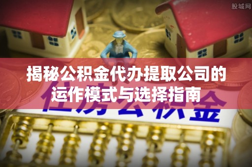 武乡揭秘公积金代办提取公司的运作模式与选择指南