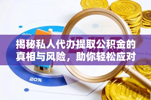 武乡揭秘私人代办提取公积金的真相与风险，助你轻松应对资金难题