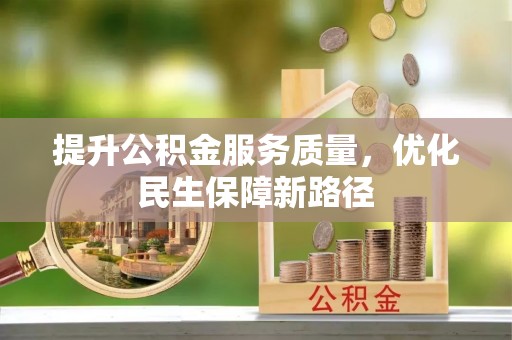 武乡提升公积金服务质量，优化民生保障新路径