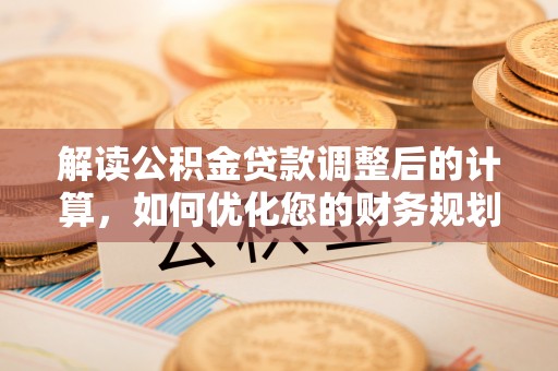 武乡解读公积金贷款调整后的计算，如何优化您的财务规划