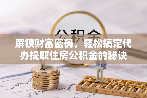 武乡解锁财富密码，轻松搞定代办提取住房公积金的秘诀