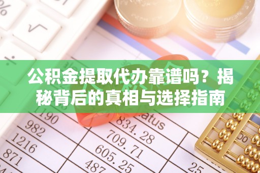 武乡公积金提取代办靠谱吗？揭秘背后的真相与选择指南