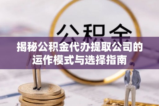 武乡揭秘公积金代办提取公司的运作模式与选择指南
