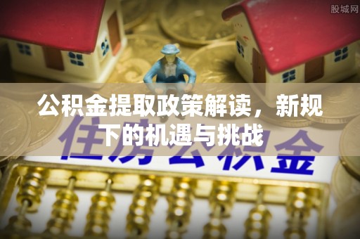 武乡公积金提取政策解读，新规下的机遇与挑战