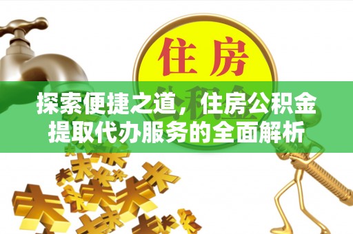 武乡探索便捷之道，住房公积金提取代办服务的全面解析
