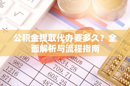 武乡公积金提取代办要多久？全面解析与流程指南