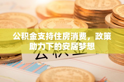 武乡公积金支持住房消费，政策助力下的安居梦想