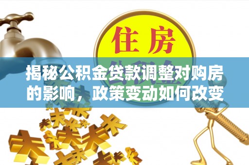 武乡揭秘公积金贷款调整对购房的影响，政策变动如何改变你的买房计划