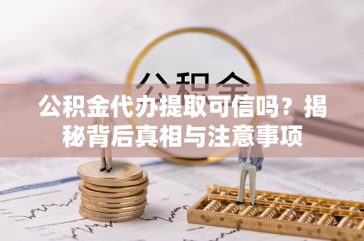 武乡公积金代办提取可信吗？揭秘背后真相与注意事项