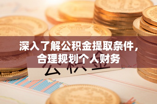 武乡深入了解公积金提取条件，合理规划个人财务