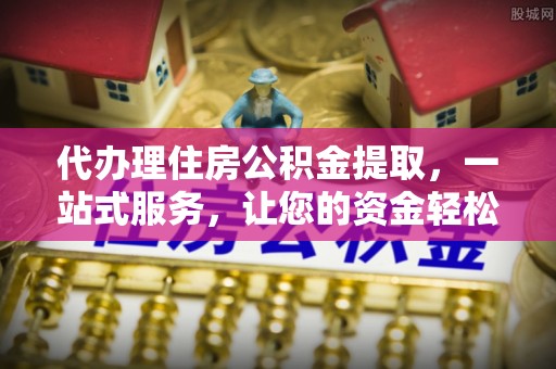 武乡代办理住房公积金提取，一站式服务，让您的资金轻松到账