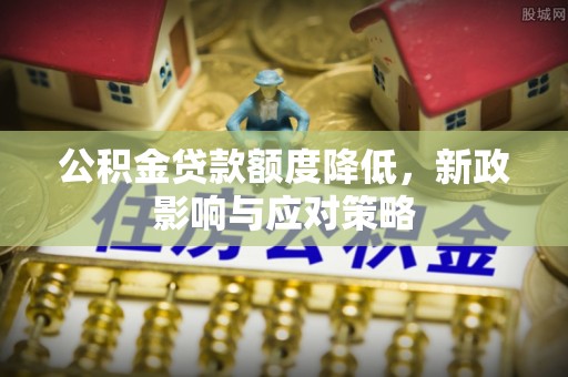 武乡公积金贷款额度降低，新政影响与应对策略