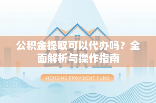 武乡公积金提取可以代办吗？全面解析与操作指南