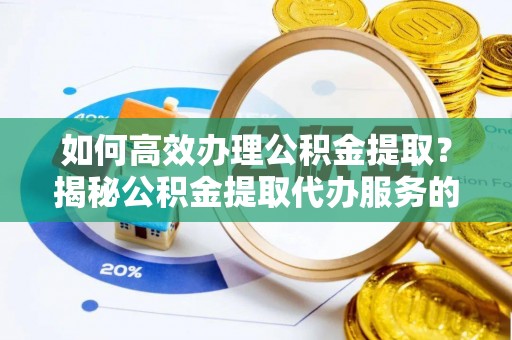 武乡如何高效办理公积金提取？揭秘公积金提取代办服务的优势与注意事项