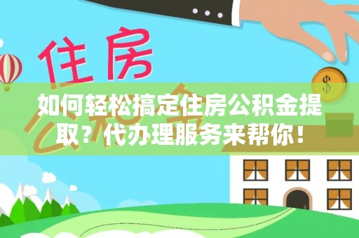 武乡如何轻松搞定住房公积金提取？代办理服务来帮你！