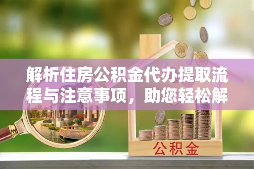 武乡解析住房公积金代办提取流程与注意事项，助您轻松解决资金难题