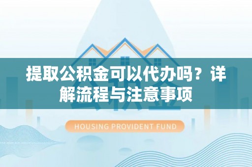 武乡提取公积金可以代办吗？详解流程与注意事项