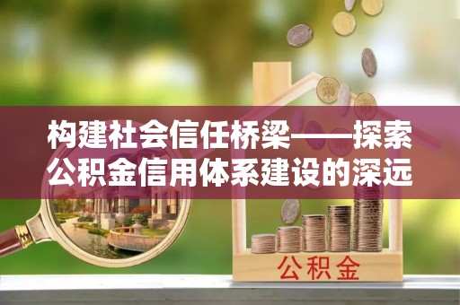 武乡构建社会信任桥梁——探索公积金信用体系建设的深远意义