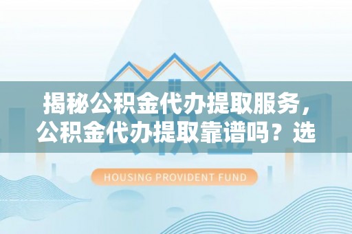 武乡揭秘公积金代办提取服务，公积金代办提取靠谱吗？选择前你需要知道这些！