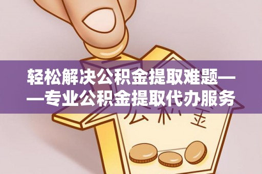 武乡轻松解决公积金提取难题——专业公积金提取代办服务详解