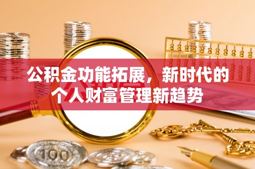 武乡公积金功能拓展，新时代的个人财富管理新趋势