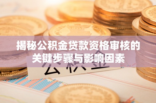 武乡揭秘公积金贷款资格审核的关键步骤与影响因素