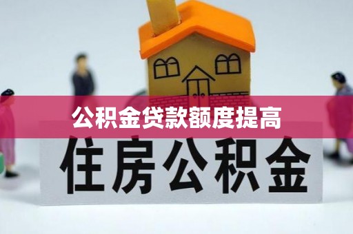 武乡公积金贷款额度提高