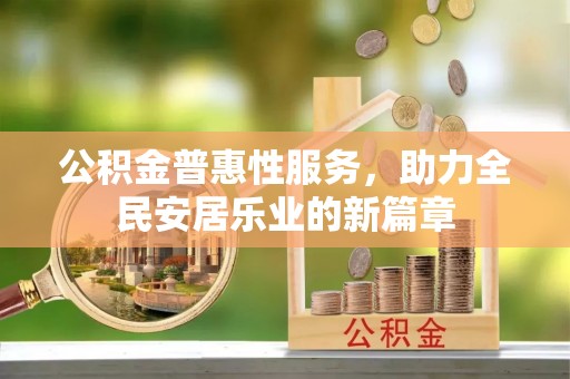 武乡公积金普惠性服务，助力全民安居乐业的新篇章
