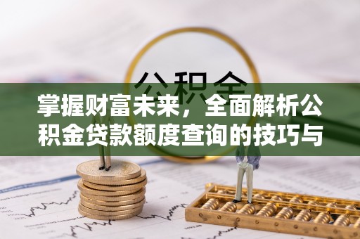 武乡掌握财富未来，全面解析公积金贷款额度查询的技巧与策略