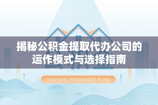 武乡揭秘公积金提取代办公司的运作模式与选择指南