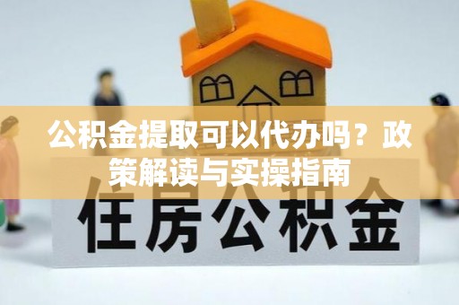 武乡公积金提取可以代办吗？政策解读与实操指南