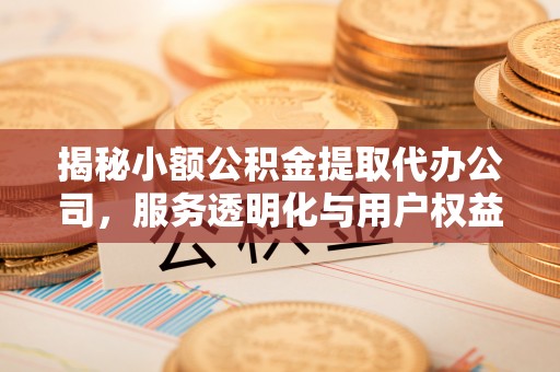 武乡揭秘小额公积金提取代办公司，服务透明化与用户权益保障