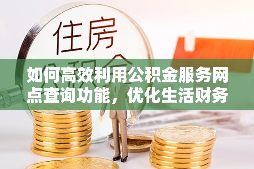 武乡如何高效利用公积金服务网点查询功能，优化生活财务管理