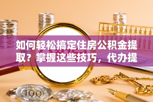 武乡如何轻松搞定住房公积金提取？掌握这些技巧，代办提取住房公积金不再难