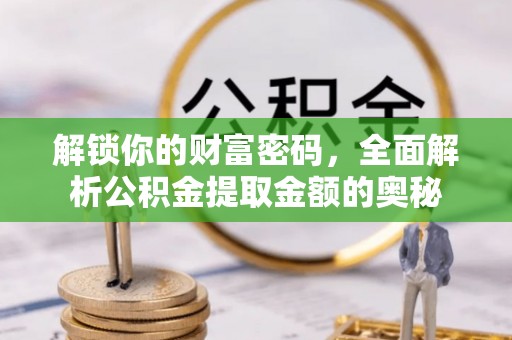 武乡解锁你的财富密码，全面解析公积金提取金额的奥秘