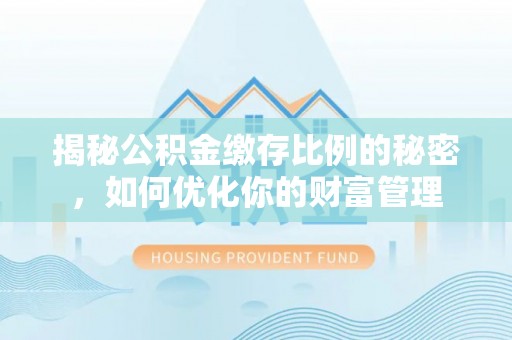 武乡揭秘公积金缴存比例的秘密，如何优化你的财富管理