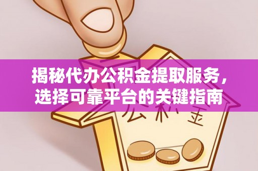 武乡揭秘代办公积金提取服务，选择可靠平台的关键指南