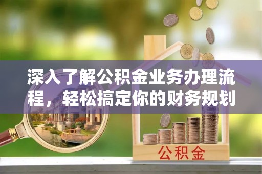 武乡深入了解公积金业务办理流程，轻松搞定你的财务规划