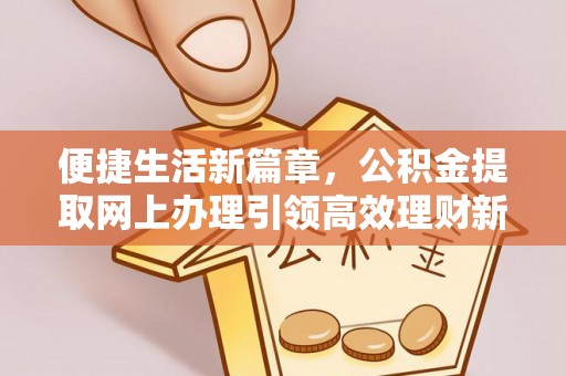 武乡便捷生活新篇章，公积金提取网上办理引领高效理财新趋势